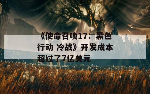 《使命召唤17：黑色行动 冷战》开发成本超过了7亿美元