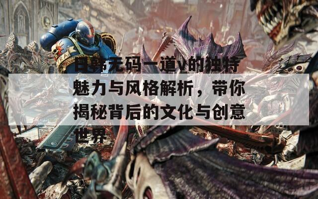 日韩无码一道v的独特魅力与风格解析，带你揭秘背后的文化与创意世界