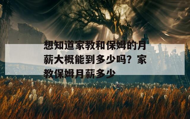 想知道家教和保姆的月薪大概能到多少吗？家教保姆月薪多少