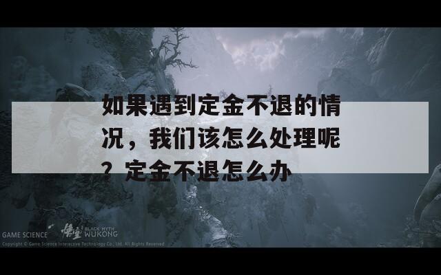 如果遇到定金不退的情况，我们该怎么处理呢？定金不退怎么办