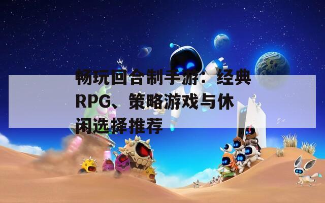 畅玩回合制手游：经典RPG、策略游戏与休闲选择推荐