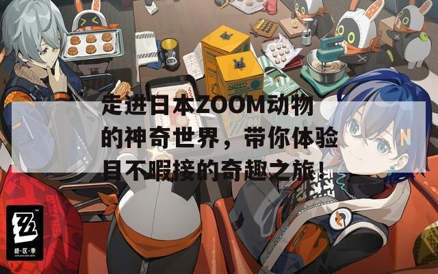 走进日本ZOOM动物的神奇世界，带你体验目不暇接的奇趣之旅！