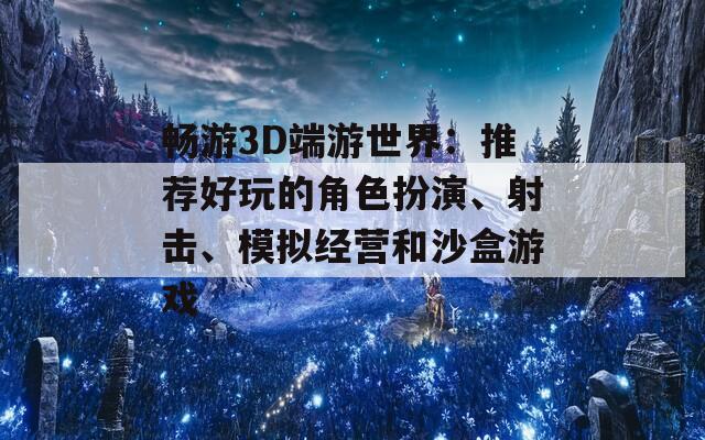 畅游3D端游世界：推荐好玩的角色扮演、射击、模拟经营和沙盒游戏