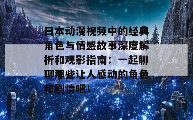 日本动漫视频中的经典角色与情感故事深度解析和观影指南：一起聊聊那些让人感动的角色和剧情吧！