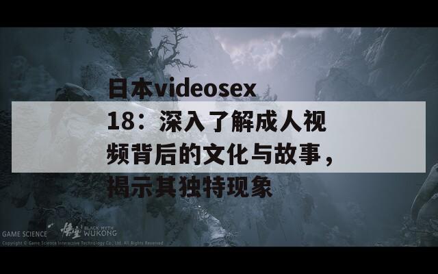 日本videosex18：深入了解成人视频背后的文化与故事，揭示其独特现象