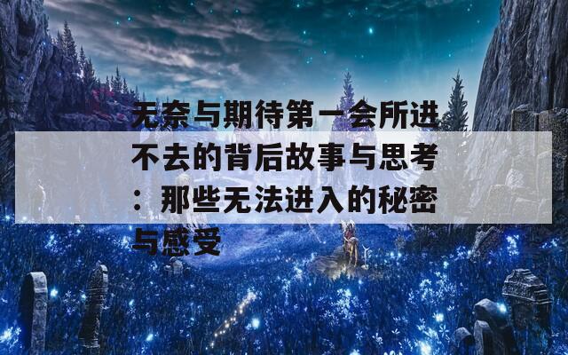 无奈与期待第一会所进不去的背后故事与思考：那些无法进入的秘密与感受