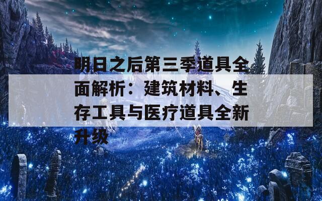 明日之后第三季道具全面解析：建筑材料、生存工具与医疗道具全新升级