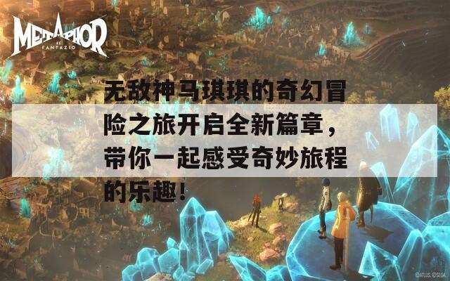 无敌神马琪琪的奇幻冒险之旅开启全新篇章，带你一起感受奇妙旅程的乐趣！