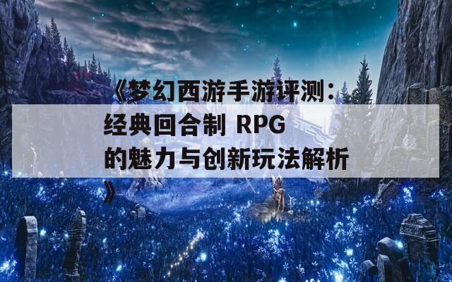 《梦幻西游手游评测：经典回合制 RPG 的魅力与创新玩法解析》