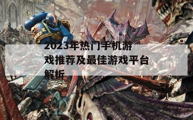 2023年热门手机游戏推荐及最佳游戏平台解析