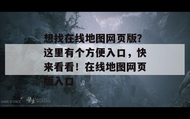 想找在线地图网页版？这里有个方便入口，快来看看！在线地图网页版入口