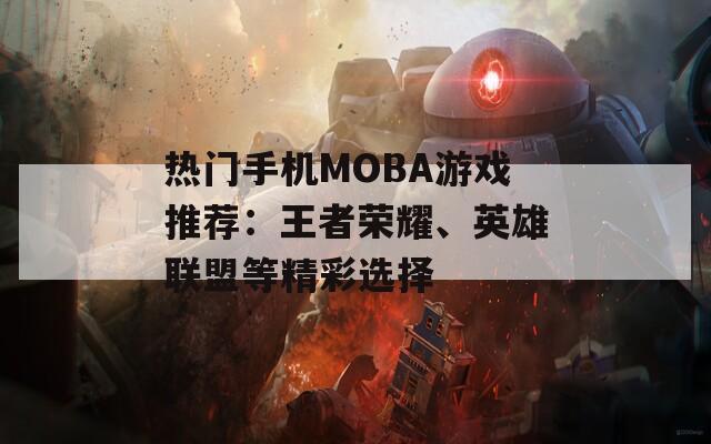 热门手机MOBA游戏推荐：王者荣耀、英雄联盟等精彩选择