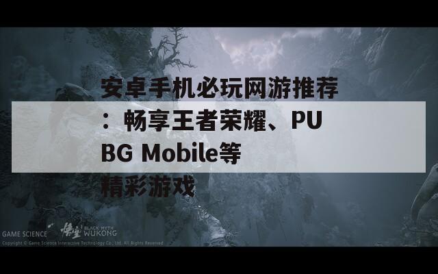 安卓手机必玩网游推荐：畅享王者荣耀、PUBG Mobile等精彩游戏