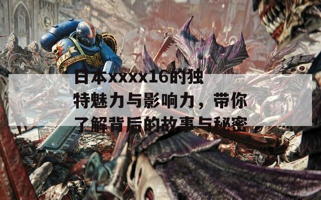 日本xxxx16的独特魅力与影响力，带你了解背后的故事与秘密