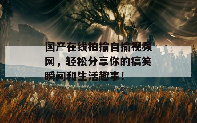 国产在线拍揄自揄视频网，轻松分享你的搞笑瞬间和生活趣事！