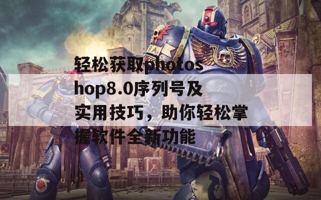 轻松获取photoshop8.0序列号及实用技巧，助你轻松掌握软件全新功能