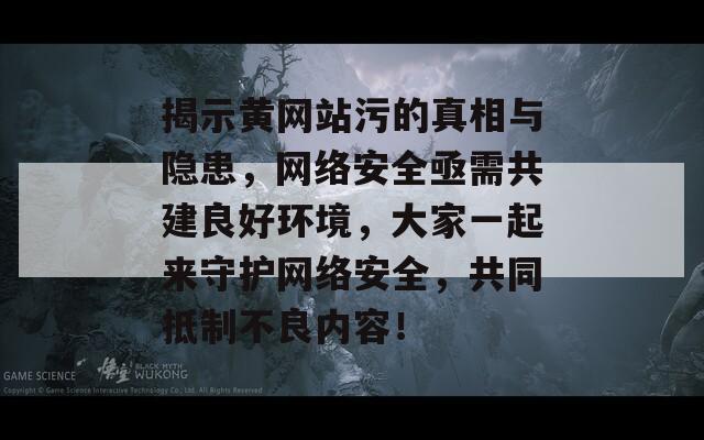 揭示黄网站污的真相与隐患，网络安全亟需共建良好环境，大家一起来守护网络安全，共同抵制不良内容！