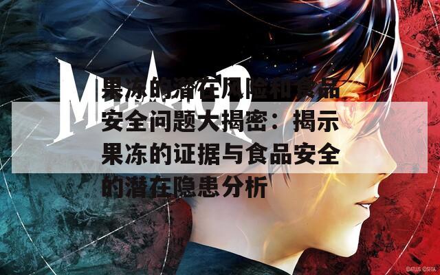 果冻的潜在风险和食品安全问题大揭密：揭示果冻的证据与食品安全的潜在隐患分析