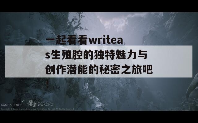 一起看看writeas生殖腔的独特魅力与创作潜能的秘密之旅吧！