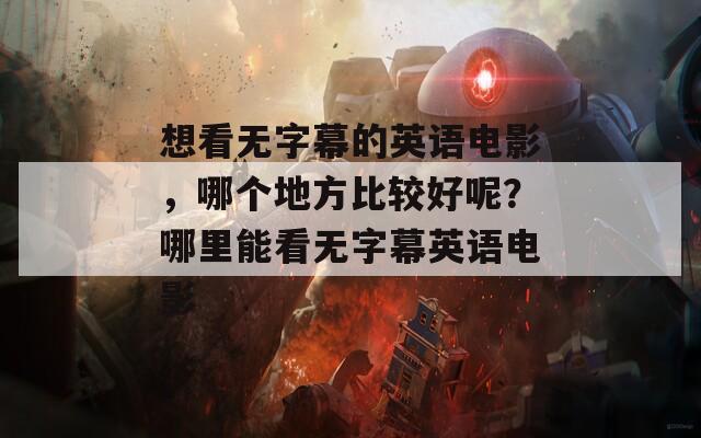 想看无字幕的英语电影，哪个地方比较好呢？哪里能看无字幕英语电影