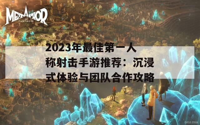 2023年最佳第一人称射击手游推荐：沉浸式体验与团队合作攻略