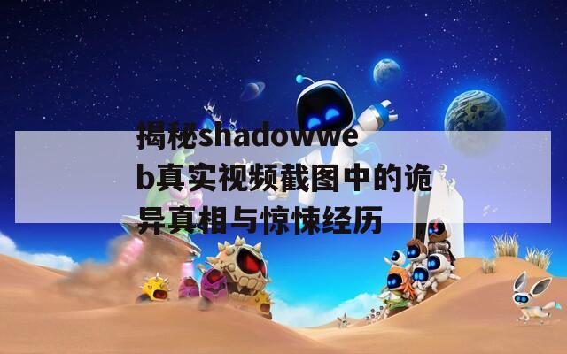 揭秘shadowweb真实视频截图中的诡异真相与惊悚经历