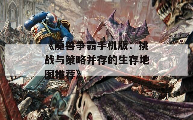 《魔兽争霸手机版：挑战与策略并存的生存地图推荐》