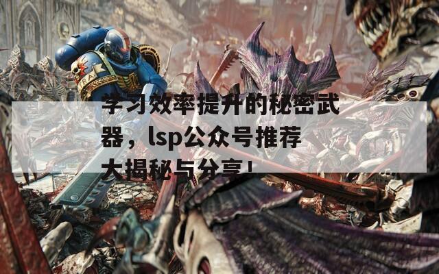 学习效率提升的秘密武器，lsp公众号推荐大揭秘与分享！