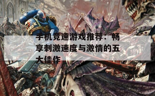 手机竞速游戏推荐：畅享刺激速度与激情的五大佳作