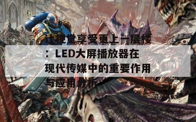 让视觉享受更上一层楼：LED大屏播放器在现代传媒中的重要作用与应用分析