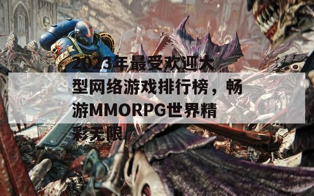 2023年最受欢迎大型网络游戏排行榜，畅游MMORPG世界精彩无限