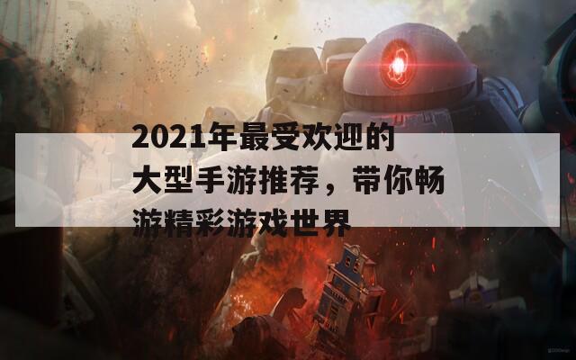 2021年最受欢迎的大型手游推荐，带你畅游精彩游戏世界