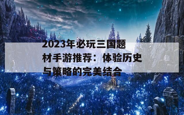 2023年必玩三国题材手游推荐：体验历史与策略的完美结合