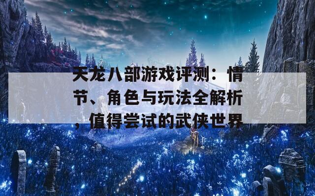 天龙八部游戏评测：情节、角色与玩法全解析，值得尝试的武侠世界