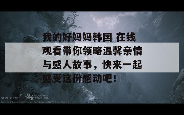 我的好妈妈韩国 在线观看带你领略温馨亲情与感人故事，快来一起感受这份感动吧！