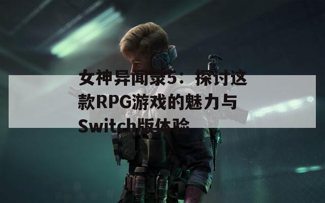 女神异闻录5：探讨这款RPG游戏的魅力与Switch版体验