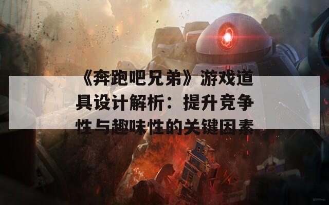 《奔跑吧兄弟》游戏道具设计解析：提升竞争性与趣味性的关键因素