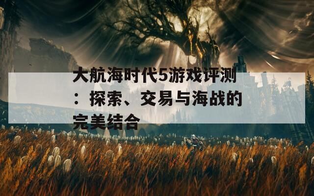 大航海时代5游戏评测：探索、交易与海战的完美结合