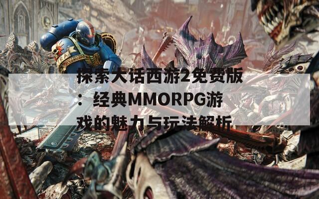 探索大话西游2免费版：经典MMORPG游戏的魅力与玩法解析