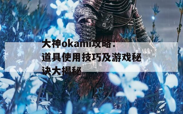 大神okami攻略：道具使用技巧及游戏秘诀大揭秘