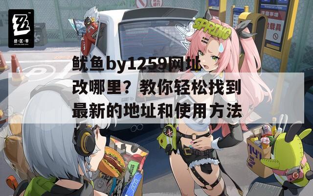 鱿鱼by1259网址改哪里？教你轻松找到最新的地址和使用方法！