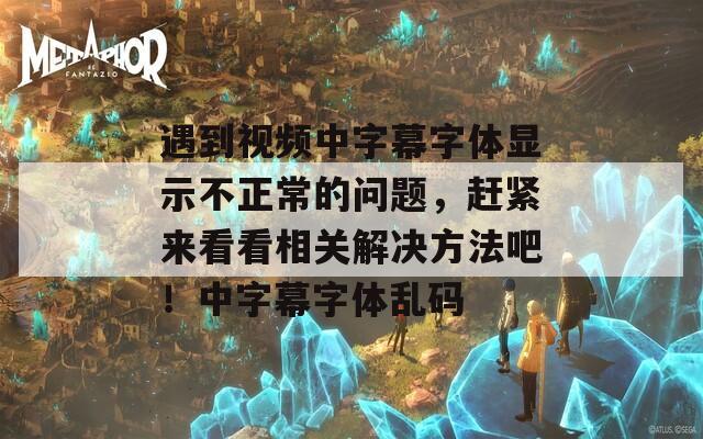 遇到视频中字幕字体显示不正常的问题，赶紧来看看相关解决方法吧！中字幕字体乱码