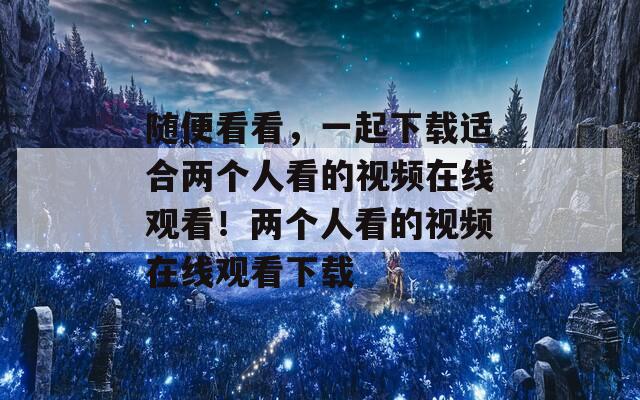 随便看看，一起下载适合两个人看的视频在线观看！两个人看的视频在线观看下载