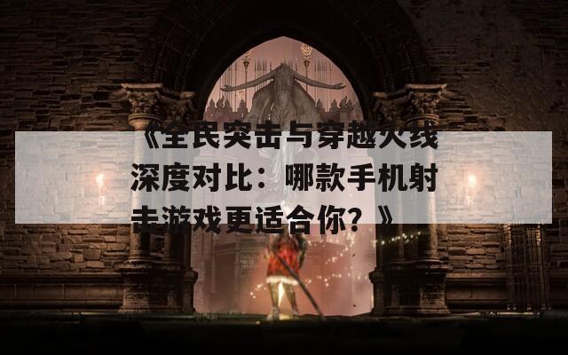 《全民突击与穿越火线深度对比：哪款手机射击游戏更适合你？》