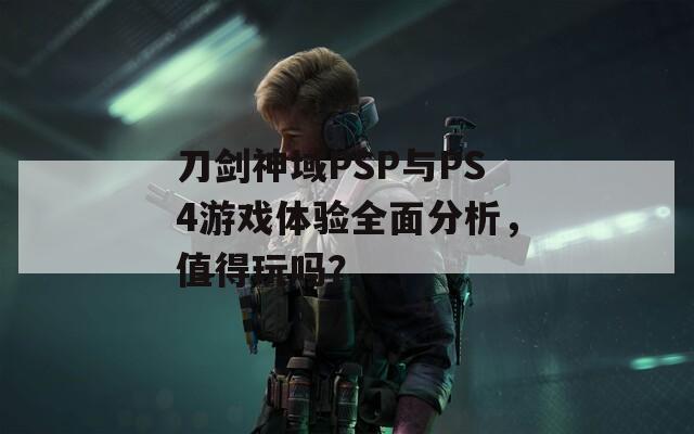 刀剑神域PSP与PS4游戏体验全面分析，值得玩吗？