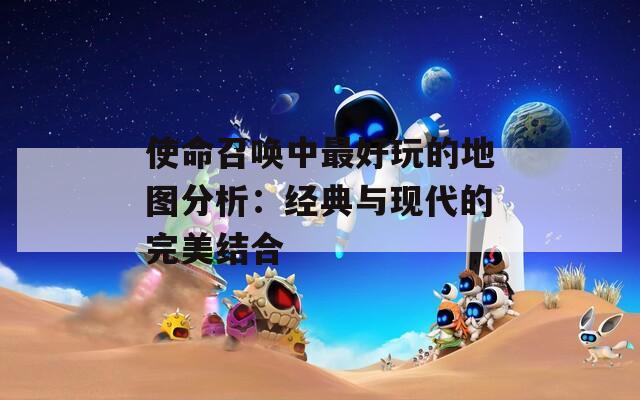 使命召唤中最好玩的地图分析：经典与现代的完美结合