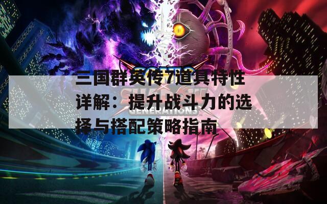 三国群英传7道具特性详解：提升战斗力的选择与搭配策略指南