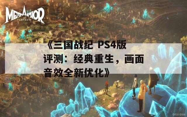 《三国战纪 PS4版评测：经典重生，画面音效全新优化》