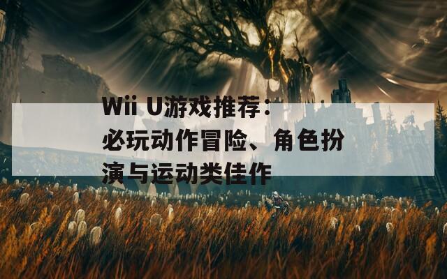 Wii U游戏推荐：必玩动作冒险、角色扮演与运动类佳作