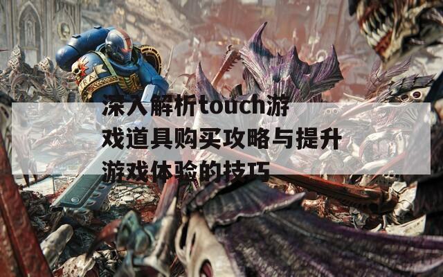 深入解析touch游戏道具购买攻略与提升游戏体验的技巧